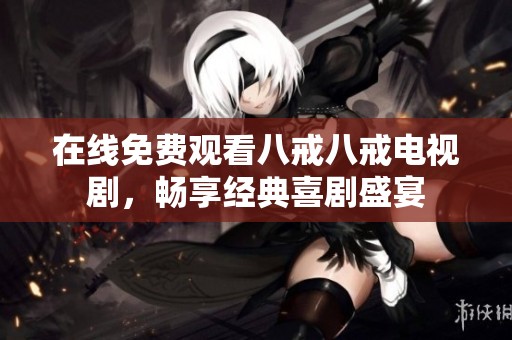 在线免费观看八戒八戒电视剧，畅享经典喜剧盛宴