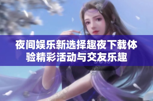 夜间娱乐新选择趣夜下载体验精彩活动与交友乐趣