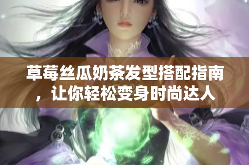 草莓丝瓜奶茶发型搭配指南，让你轻松变身时尚达人
