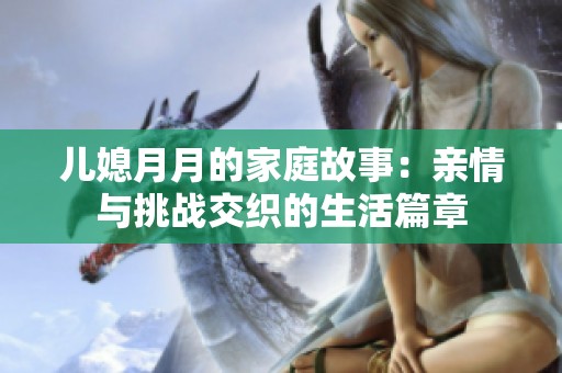儿媳月月的家庭故事：亲情与挑战交织的生活篇章