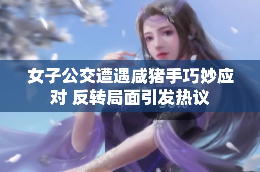 女子公交遭遇咸猪手巧妙应对 反转局面引发热议
