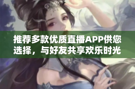 推荐多款优质直播APP供您选择，与好友共享欢乐时光