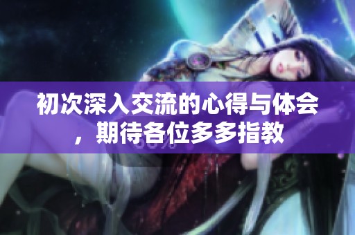 初次深入交流的心得与体会，期待各位多多指教
