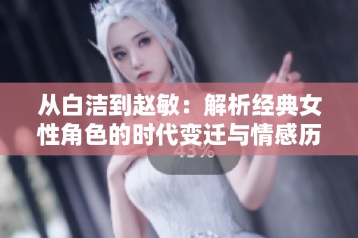 从白洁到赵敏：解析经典女性角色的时代变迁与情感历程