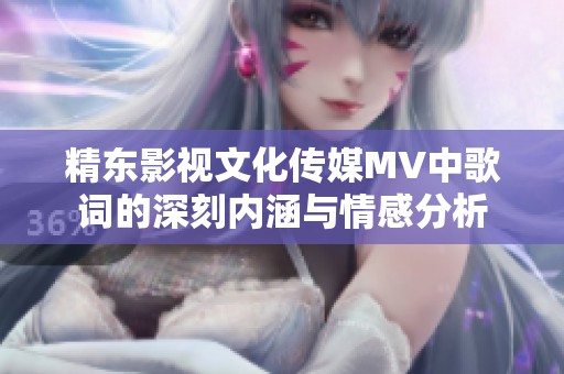 精东影视文化传媒MV中歌词的深刻内涵与情感分析