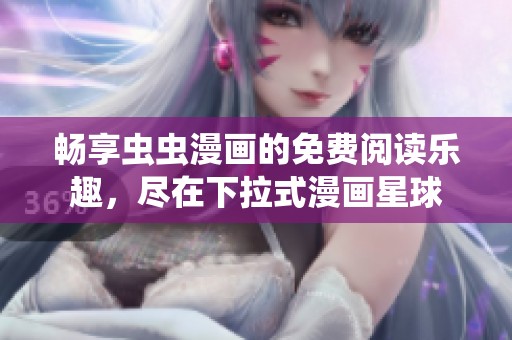畅享虫虫漫画的免费阅读乐趣，尽在下拉式漫画星球