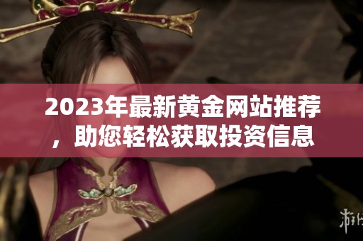 2023年最新黄金网站推荐，助您轻松获取投资信息
