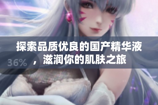 探索品质优良的国产精华液，滋润你的肌肤之旅