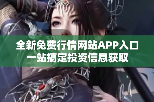 全新免费行情网站APP入口一站搞定投资信息获取