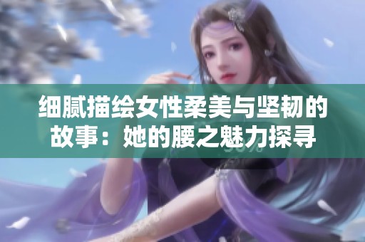 细腻描绘女性柔美与坚韧的故事：她的腰之魅力探寻