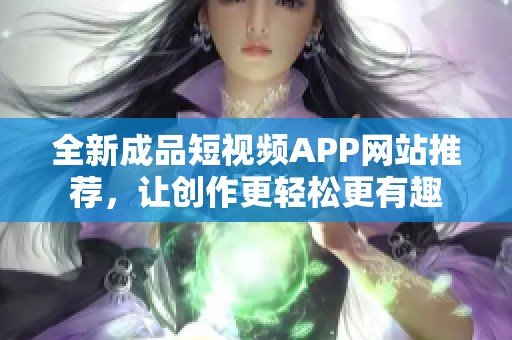 全新成品短视频APP网站推荐，让创作更轻松更有趣