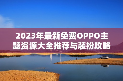 2023年最新免费OPPO主题资源大全推荐与装扮攻略