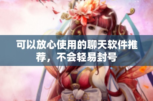 可以放心使用的聊天软件推荐，不会轻易封号