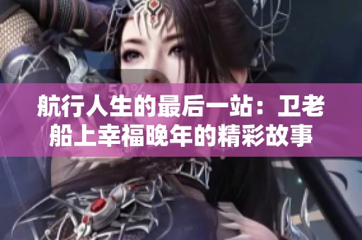 航行人生的最后一站：卫老船上幸福晚年的精彩故事