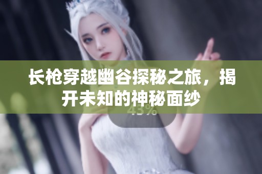长枪穿越幽谷探秘之旅，揭开未知的神秘面纱