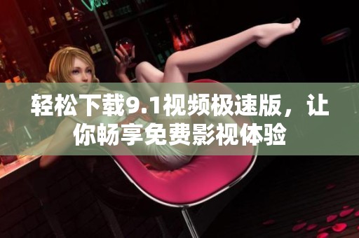 轻松下载9.1视频极速版，让你畅享免费影视体验