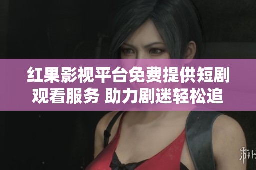红果影视平台免费提供短剧观看服务 助力剧迷轻松追剧