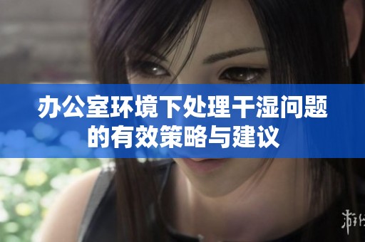 办公室环境下处理干湿问题的有效策略与建议