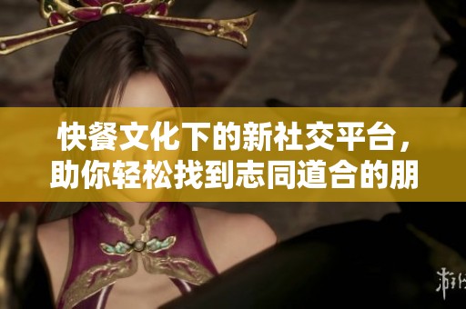 快餐文化下的新社交平台，助你轻松找到志同道合的朋友