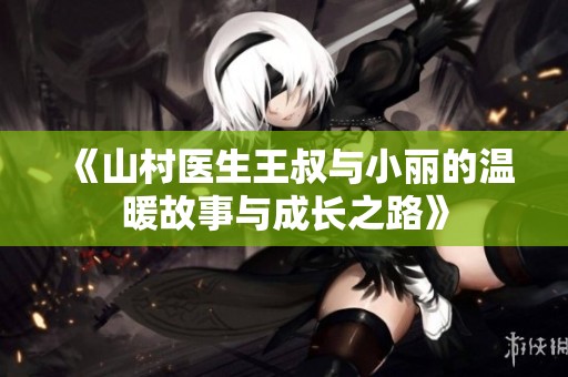 《山村医生王叔与小丽的温暖故事与成长之路》