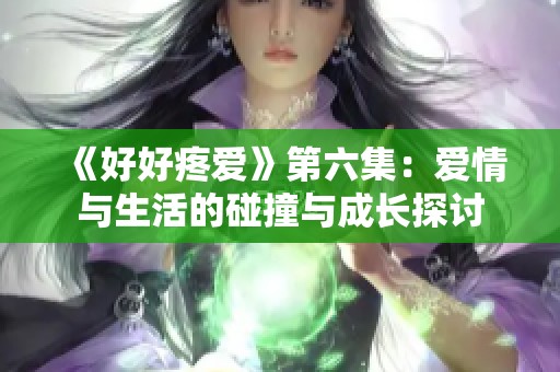 《好好疼爱》第六集：爱情与生活的碰撞与成长探讨