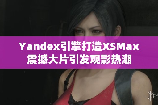 Yandex引擎打造XSMax震撼大片引发观影热潮