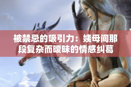 被禁忌的吸引力：姨母间那段复杂而暧昧的情感纠葛