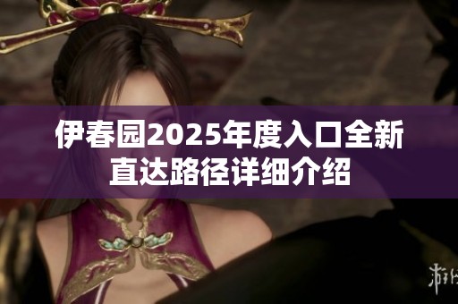伊春园2025年度入口全新直达路径详细介绍