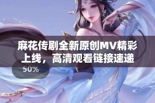 麻花传剧全新原创MV精彩上线，高清观看链接速递