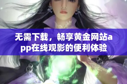 无需下载，畅享黄金网站app在线观影的便利体验