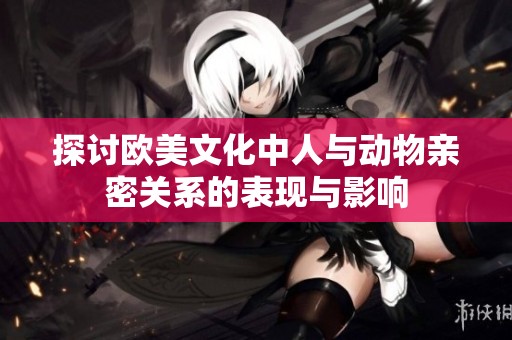 探讨欧美文化中人与动物亲密关系的表现与影响
