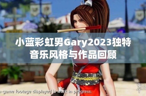 小蓝彩虹男Gary2023独特音乐风格与作品回顾