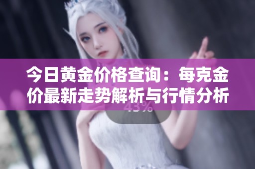 今日黄金价格查询：每克金价最新走势解析与行情分析