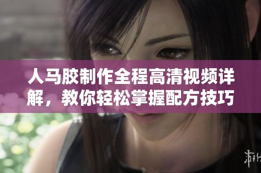 人马胶制作全程高清视频详解，教你轻松掌握配方技巧