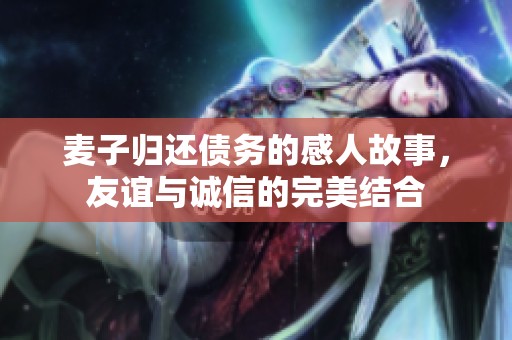 麦子归还债务的感人故事，友谊与诚信的完美结合