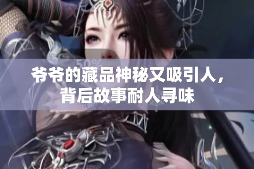 爷爷的藏品神秘又吸引人，背后故事耐人寻味