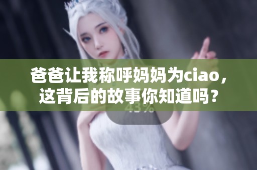 爸爸让我称呼妈妈为ciao，这背后的故事你知道吗？
