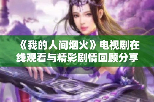《我的人间烟火》电视剧在线观看与精彩剧情回顾分享