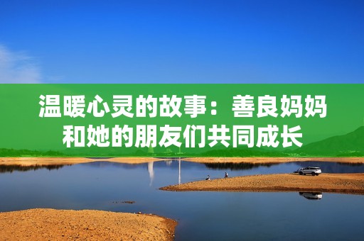温暖心灵的故事：善良妈妈和她的朋友们共同成长