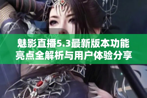 魅影直播5.3最新版本功能亮点全解析与用户体验分享