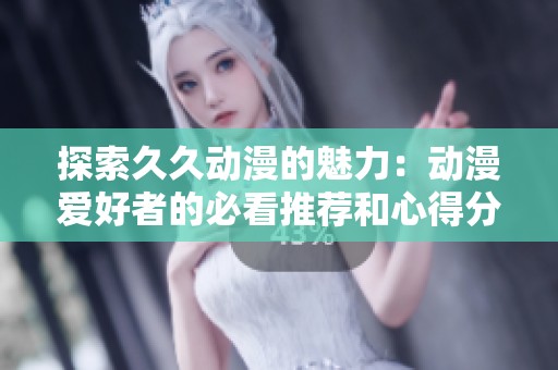 探索久久动漫的魅力：动漫爱好者的必看推荐和心得分享