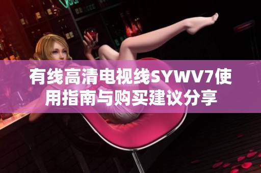 有线高清电视线SYWV7使用指南与购买建议分享