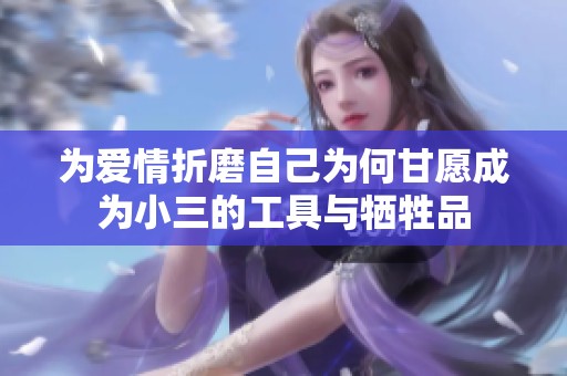 为爱情折磨自己为何甘愿成为小三的工具与牺牲品