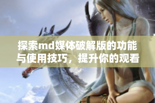探索md媒体破解版的功能与使用技巧，提升你的观看体验