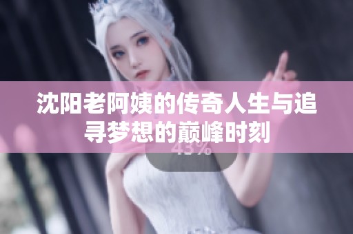 沈阳老阿姨的传奇人生与追寻梦想的巅峰时刻