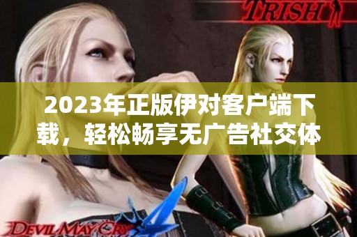 2023年正版伊对客户端下载，轻松畅享无广告社交体验