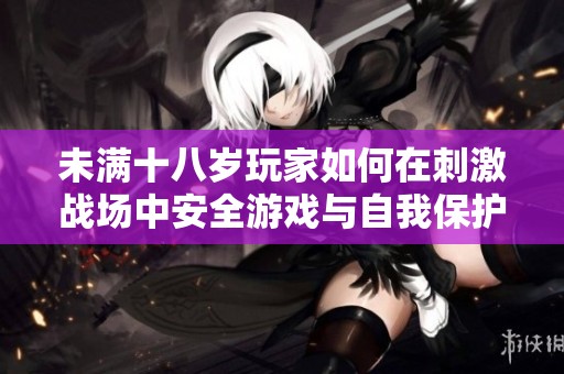 未满十八岁玩家如何在刺激战场中安全游戏与自我保护