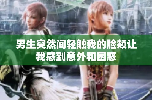 男生突然间轻触我的脸颊让我感到意外和困惑