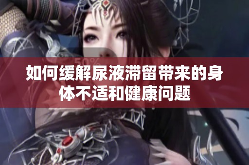 如何缓解尿液滞留带来的身体不适和健康问题