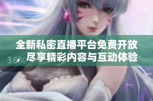 全新私密直播平台免费开放，尽享精彩内容与互动体验